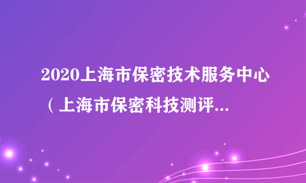 2020上海市保密技术服务中心（上海市保密科技测评中心）拟聘人员公示