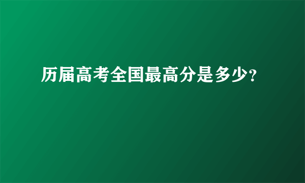 历届高考全国最高分是多少？