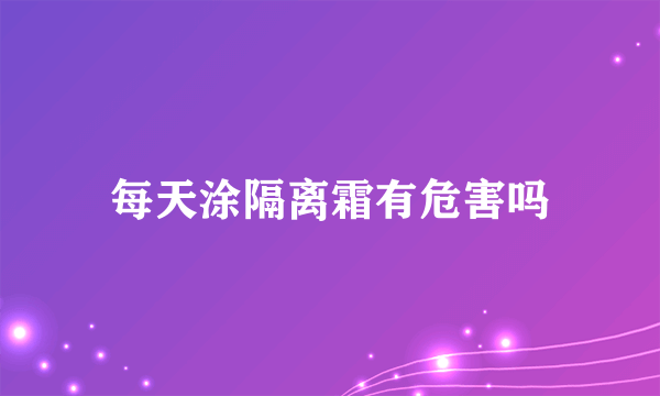 每天涂隔离霜有危害吗