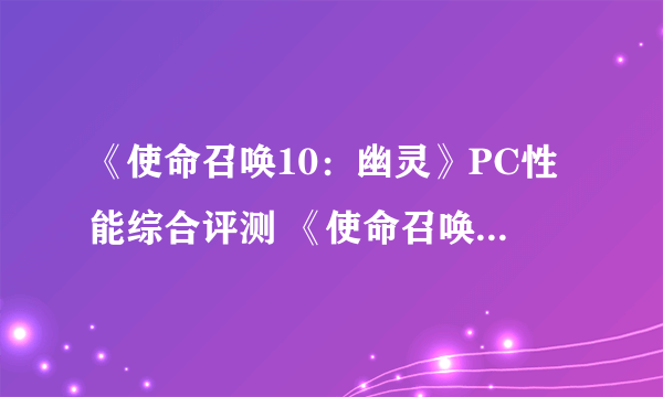 《使命召唤10：幽灵》PC性能综合评测 《使命召唤》史上优化最垃圾作品 画面很差 配置要求很高