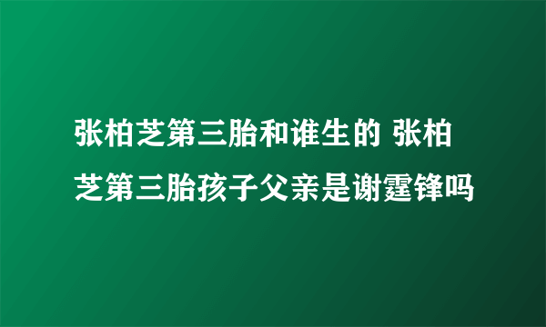 张柏芝第三胎和谁生的 张柏芝第三胎孩子父亲是谢霆锋吗