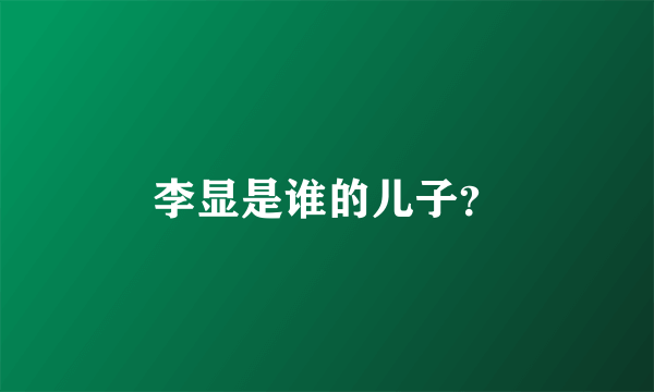 李显是谁的儿子？