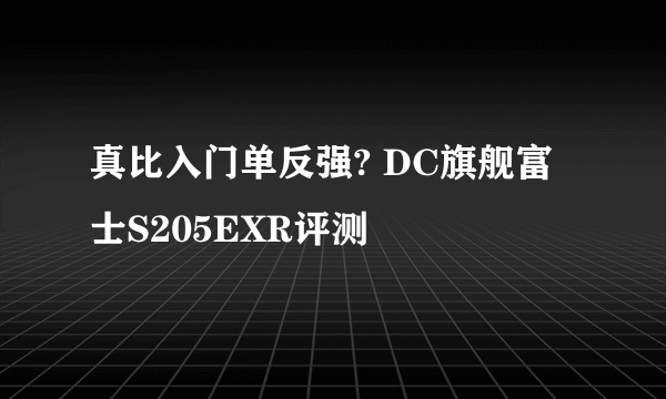 真比入门单反强? DC旗舰富士S205EXR评测