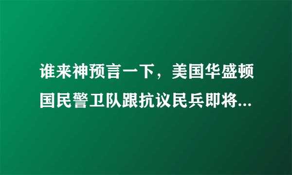 谁来神预言一下，美国华盛顿国民警卫队跟抗议民兵即将发生什么？