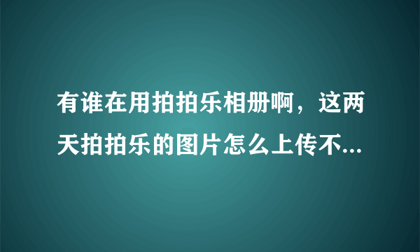 有谁在用拍拍乐相册啊，这两天拍拍乐的图片怎么上传不啊（急）