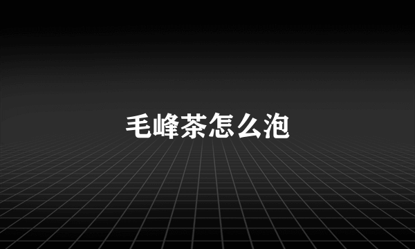 毛峰茶怎么泡