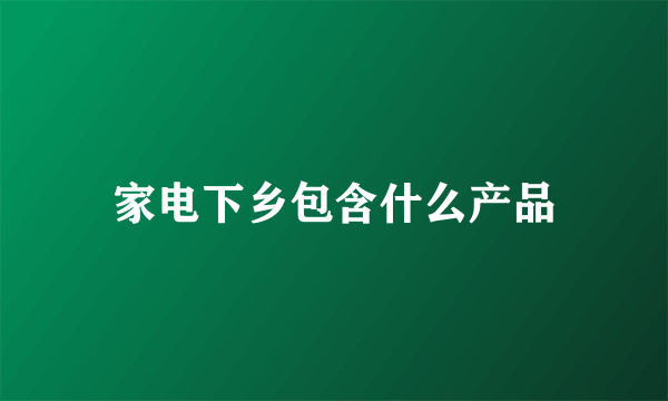 家电下乡包含什么产品