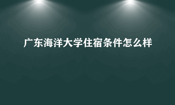 广东海洋大学住宿条件怎么样