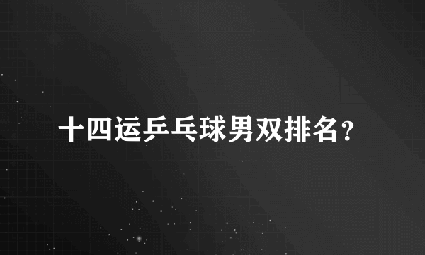 十四运乒乓球男双排名？