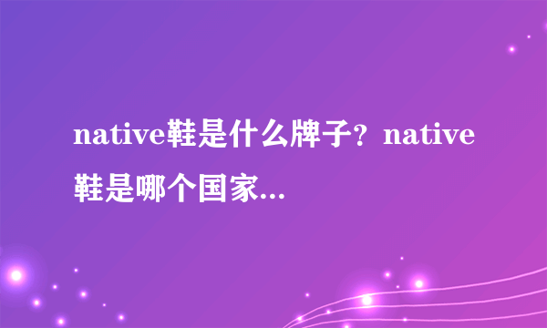 native鞋是什么牌子？native鞋是哪个国家的品牌？