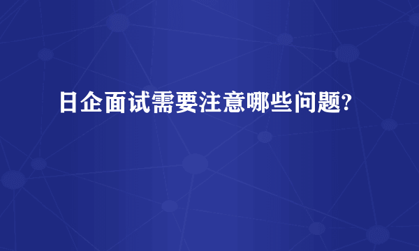 日企面试需要注意哪些问题?