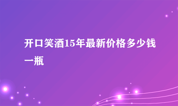 开口笑酒15年最新价格多少钱一瓶