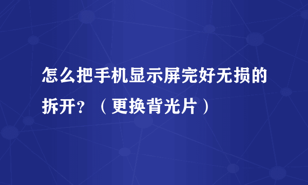 怎么把手机显示屏完好无损的拆开？（更换背光片）