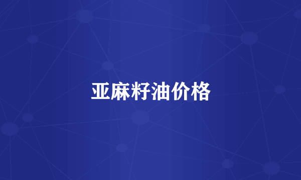 亚麻籽油价格