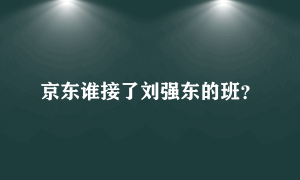 京东谁接了刘强东的班？