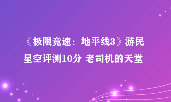《极限竞速：地平线3》游民星空评测10分 老司机的天堂