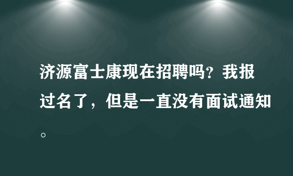 济源富士康现在招聘吗？我报过名了，但是一直没有面试通知。