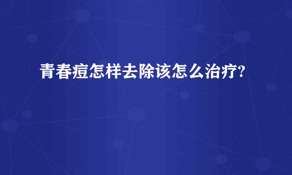 青春痘怎样去除该怎么治疗?
