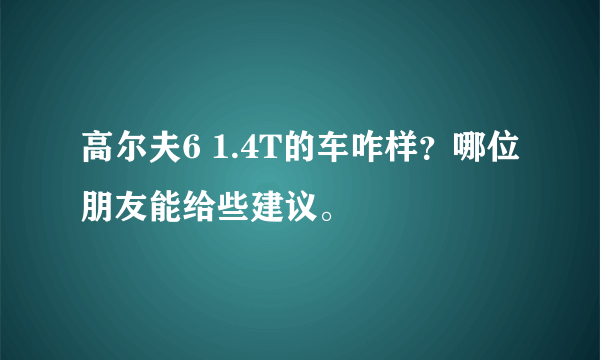 高尔夫6 1.4T的车咋样？哪位朋友能给些建议。