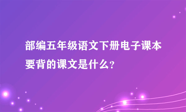 部编五年级语文下册电子课本要背的课文是什么？