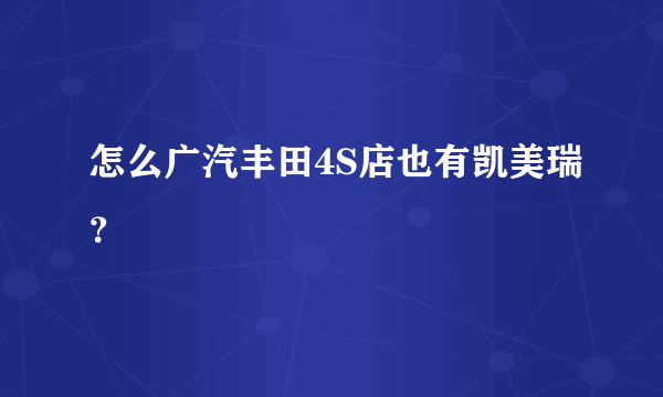 怎么广汽丰田4S店也有凯美瑞？