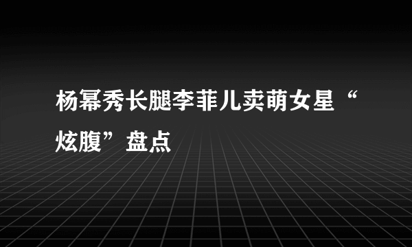 杨幂秀长腿李菲儿卖萌女星“炫腹”盘点