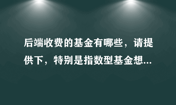后端收费的基金有哪些，请提供下，特别是指数型基金想中长期持有。