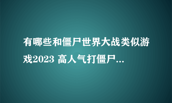 有哪些和僵尸世界大战类似游戏2023 高人气打僵尸类的手机游戏排行榜