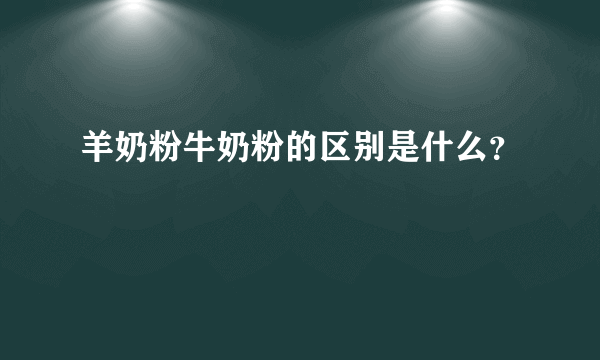 羊奶粉牛奶粉的区别是什么？