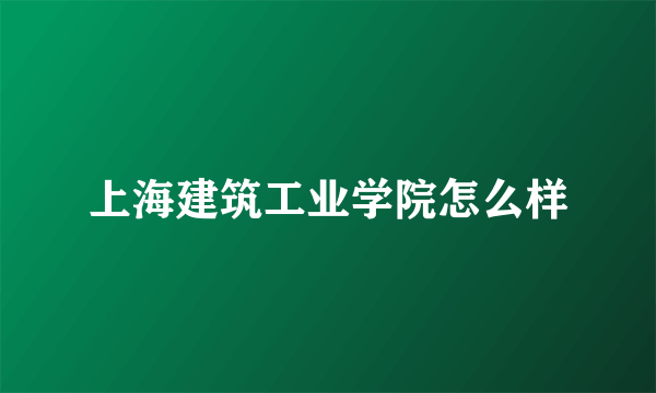 上海建筑工业学院怎么样