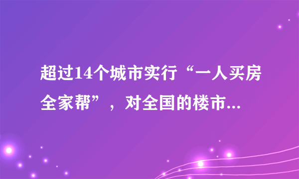 超过14个城市实行“一人买房全家帮”，对全国的楼市会有哪些影响？
