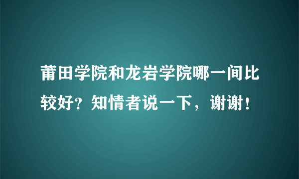 莆田学院和龙岩学院哪一间比较好？知情者说一下，谢谢！