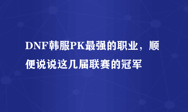 DNF韩服PK最强的职业，顺便说说这几届联赛的冠军