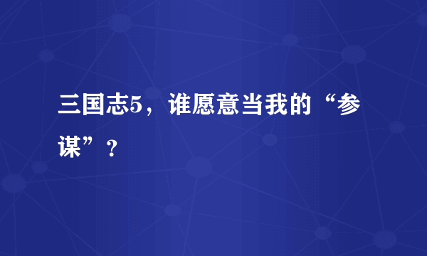 三国志5，谁愿意当我的“参谋”？