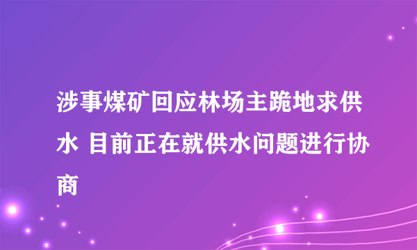 涉事煤矿回应林场主跪地求供水 目前正在就供水问题进行协商