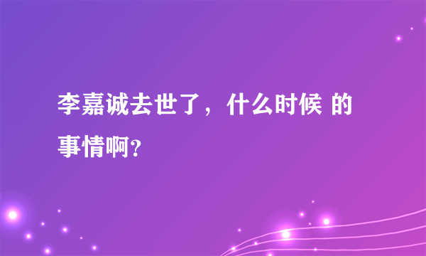 李嘉诚去世了，什么时候 的事情啊？