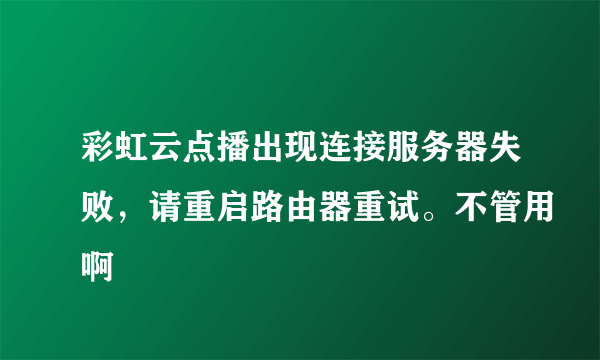 彩虹云点播出现连接服务器失败，请重启路由器重试。不管用啊