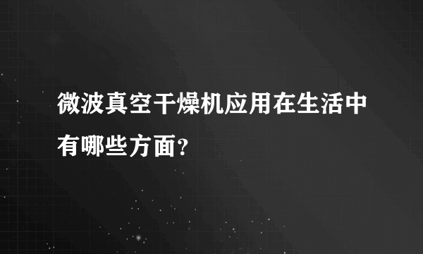 微波真空干燥机应用在生活中有哪些方面？