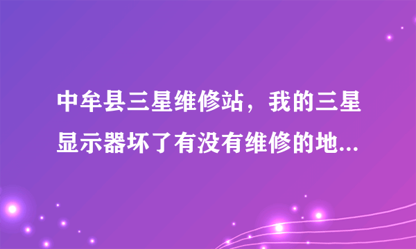 中牟县三星维修站，我的三星显示器坏了有没有维修的地方？河南省中牟县。