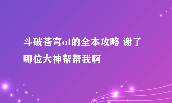 斗破苍穹ol的全本攻略 谢了 哪位大神帮帮我啊