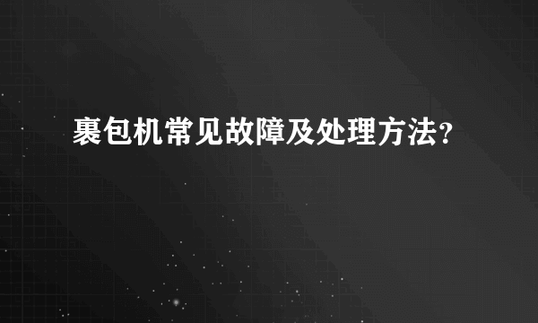 裹包机常见故障及处理方法？