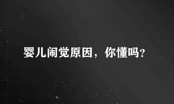 婴儿闹觉原因，你懂吗？
