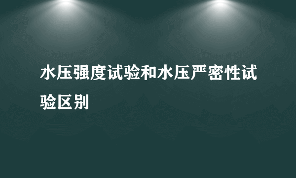 水压强度试验和水压严密性试验区别
