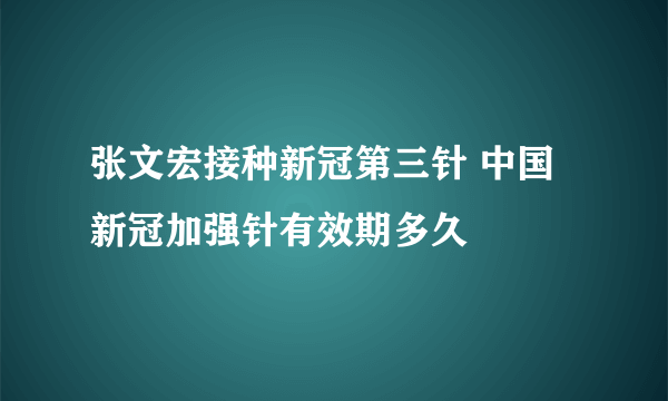 张文宏接种新冠第三针 中国新冠加强针有效期多久