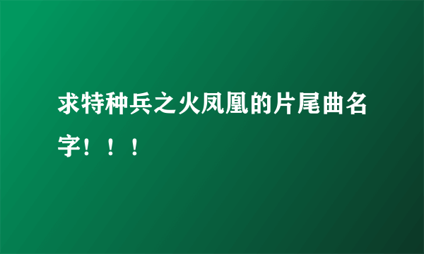 求特种兵之火凤凰的片尾曲名字！！！