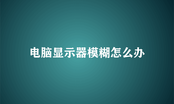 电脑显示器模糊怎么办