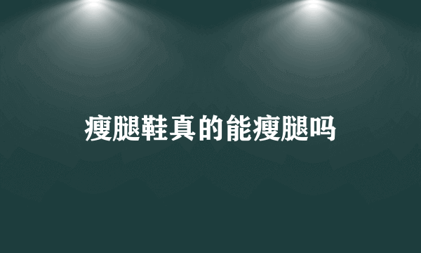 瘦腿鞋真的能瘦腿吗
