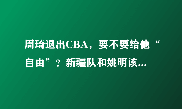 周琦退出CBA，要不要给他“自由”？新疆队和姚明该背锅吗？