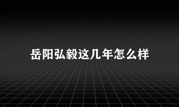 岳阳弘毅这几年怎么样