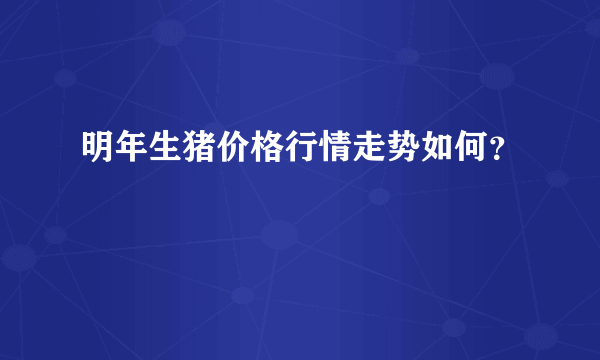 明年生猪价格行情走势如何？